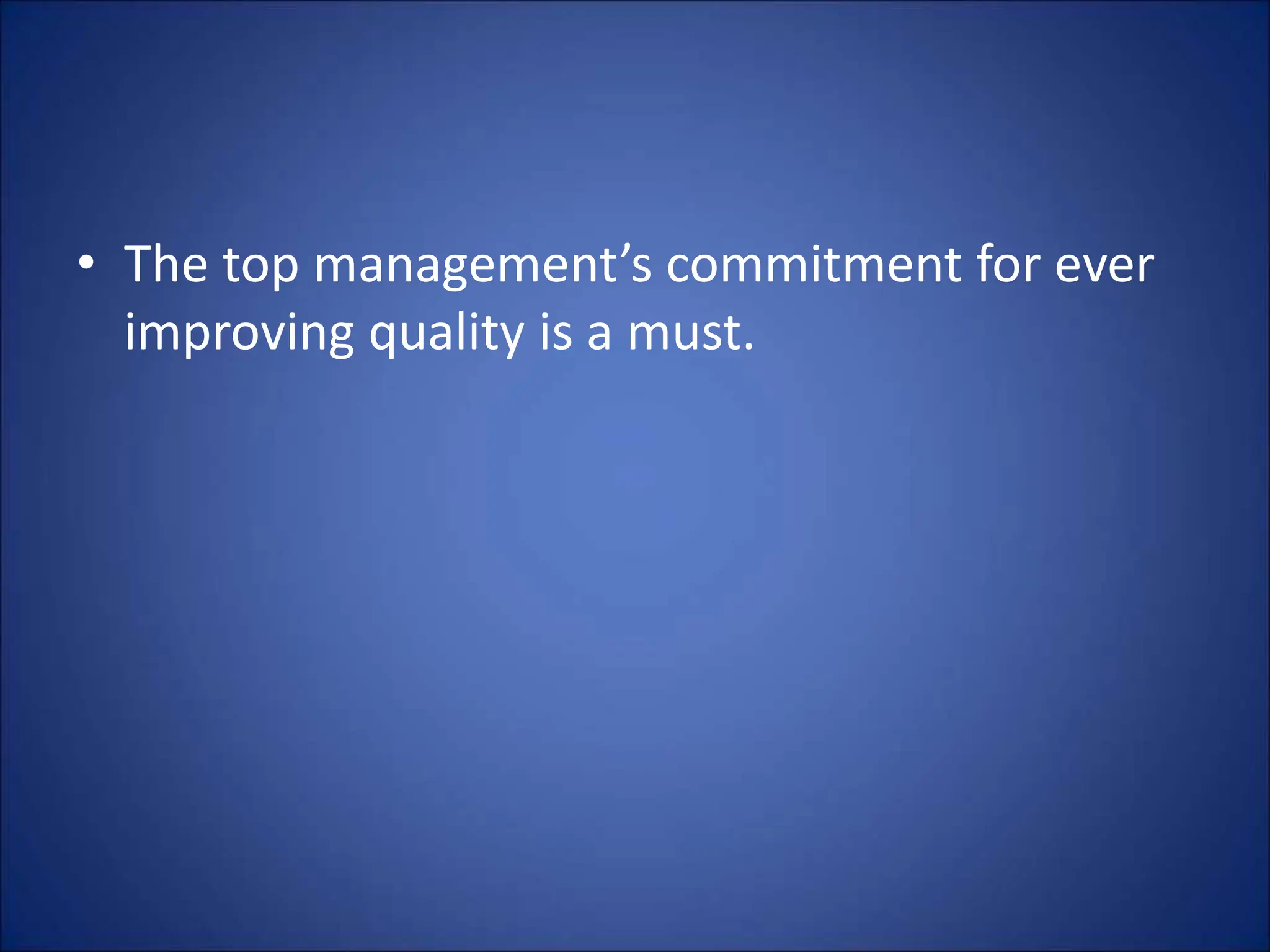 • The top management’s commitment for ever
improving quality is a must.
 