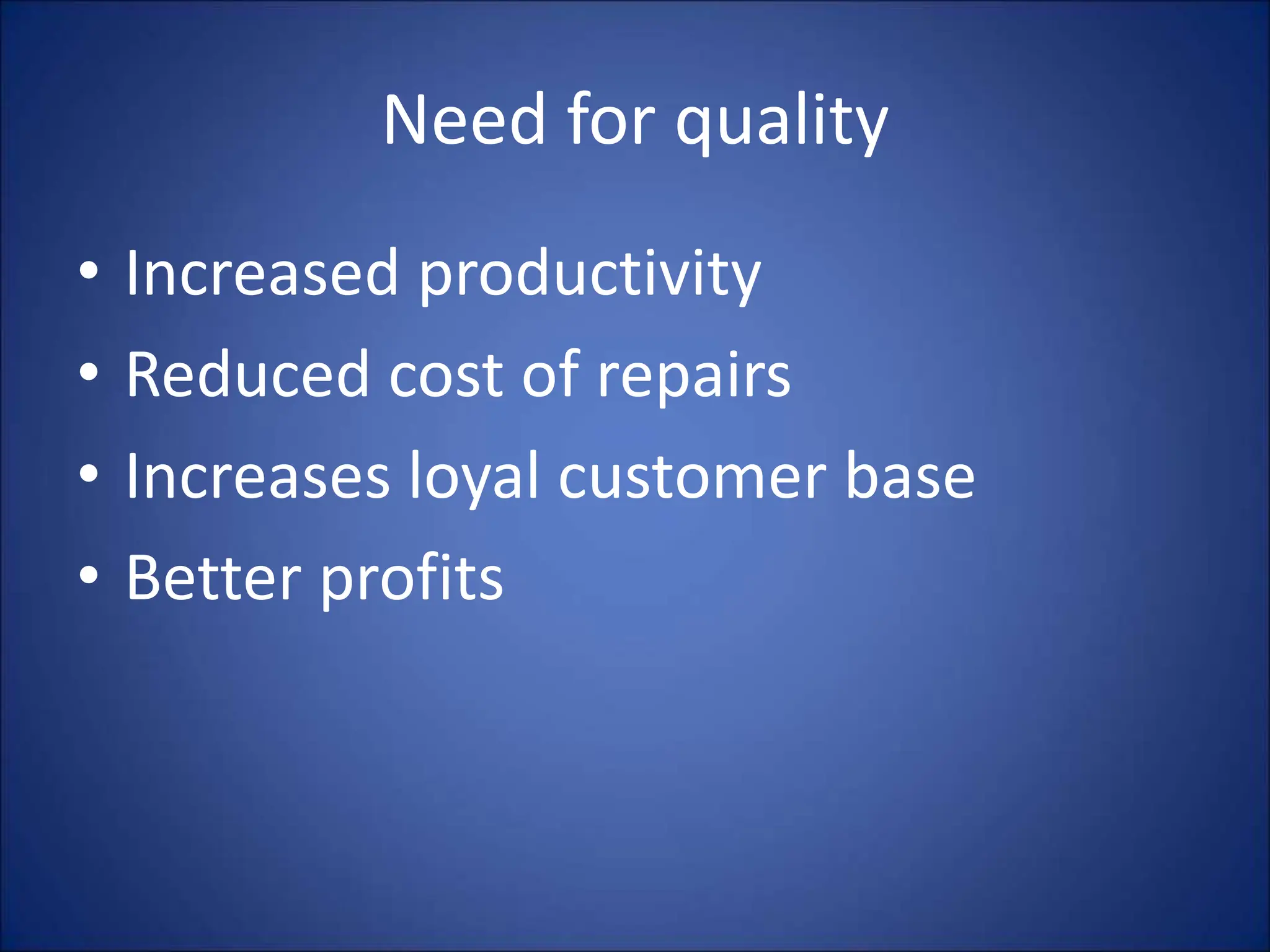 Need for quality
• Increased productivity
• Reduced cost of repairs
• Increases loyal customer base
• Better profits
 