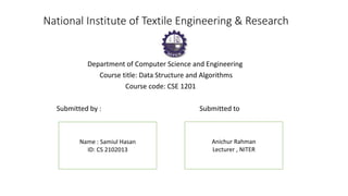 National Institute of Textile Engineering & Research
Department of Computer Science and Engineering
Course title: Data Structure and Algorithms
Course code: CSE 1201
Submitted by : Submitted to
Name : Samiul Hasan
ID: CS 2102013
Anichur Rahman
Lecturer , NITER
 