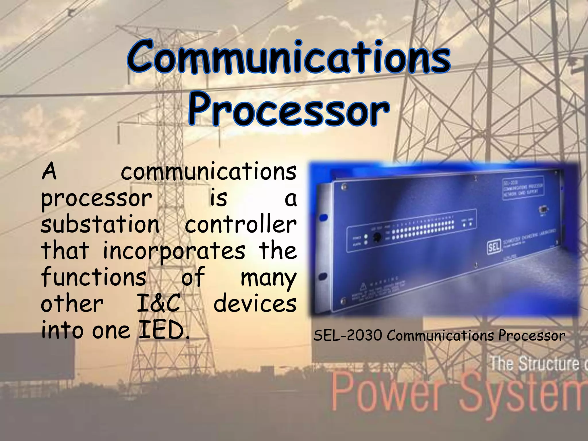 A communications
processor is a
substation controller
that incorporates the
functions of many
other I&C devices
into one IED. SEL-2030 Communications Processor
 