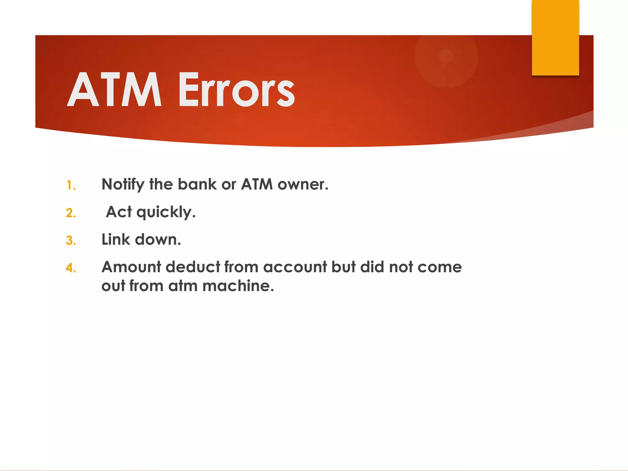ATM Errors
1.   Notify the bank or ATM owner.
2.   Act quickly.
3.   Link down.
4.   Amount deduct from account but did not come
     out from atm machine.
 