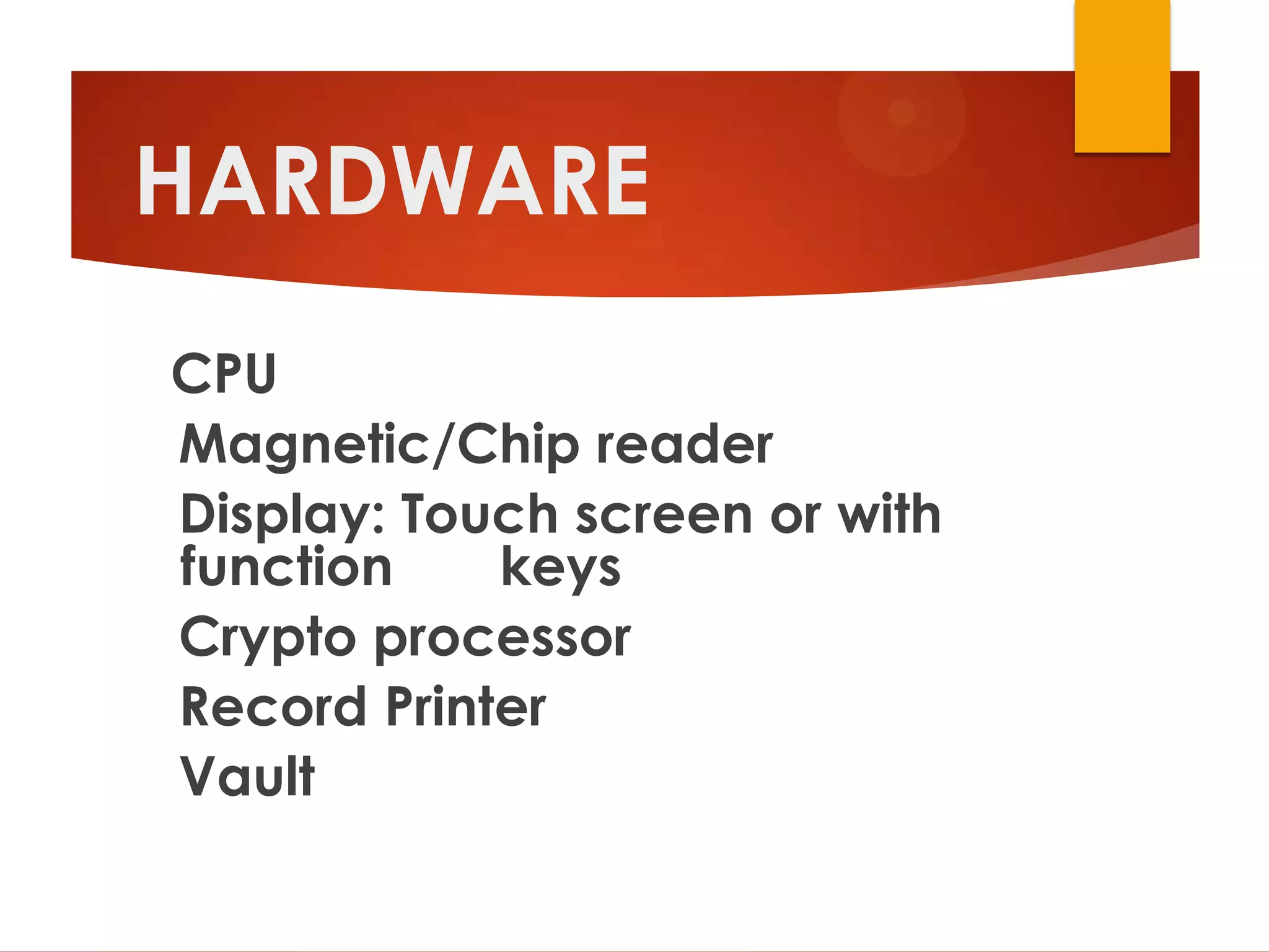 HARDWARE
CPU
Magnetic/Chip reader
Display: Touch screen or with
function    keys
Crypto processor
Record Printer
Vault
 