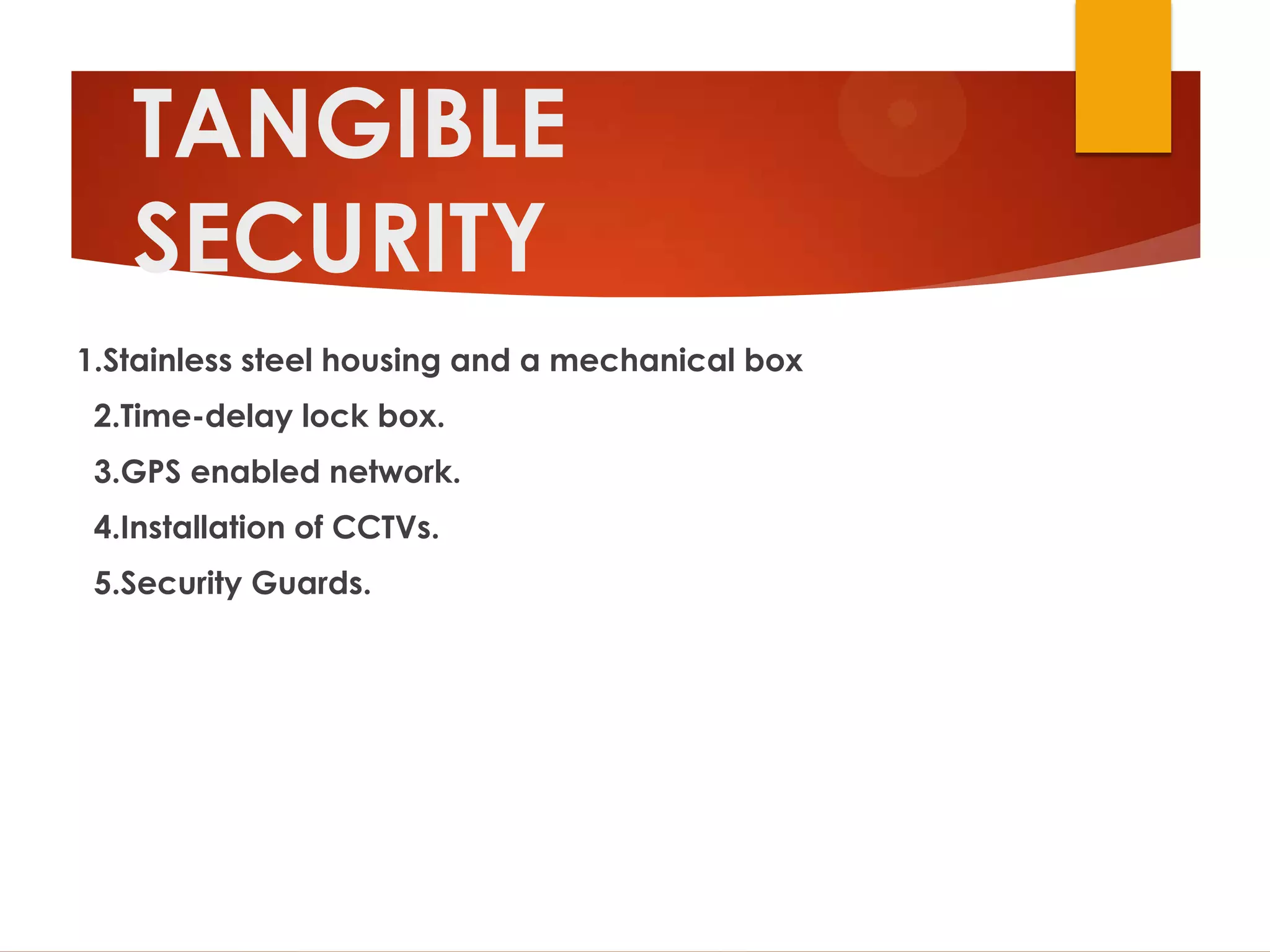 TANGIBLE
   SECURITY
1.Stainless steel housing and a mechanical box
 2.Time-delay lock box.
 3.GPS enabled network.
 4.Installation of CCTVs.
 5.Security Guards.
 