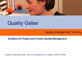 Copyright Dr. Sami Zahran, PMP, email: sami_zahran@hotmail.com, Mobile: +44 (0) 7747 612665
Quality Management Training
Enablers for Project and Product Quality Management
Quality Gates
 