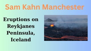 Eruptions on
Reykjanes
Peninsula,
Iceland
Sam Kahn Manchester
 