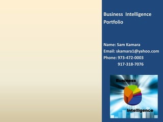 Business Intelligence
Portfolio



Name: Sam Kamara
Email: skamara1@yahoo.com
Phone: 973-472-0003
        917-318-7076


     Business




          Intelligence
                        1
 