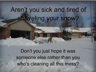Aren’t you sick and tired of shoveling your snow? Don’t you just hope it was someone else rather than you who’s cleaning all this mess? 