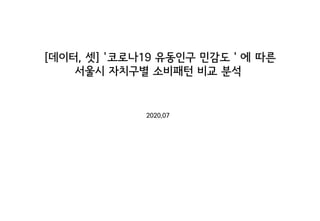 [데이터, 셋] '코로나19 유동인구 민감도＇에 따른
서울시 자치구별 소비패턴 비교 분석
2020.07
 
