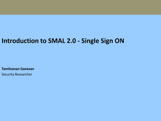 Introduction to SMAL 2.0 - Single Sign ON
Tamilvanan Ganesan
Security Researcher
 