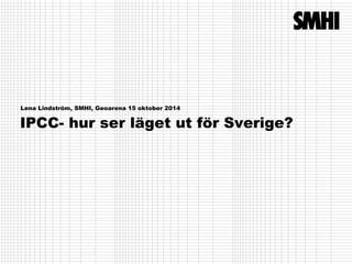 Lena Lindström, SMHI, Geoarena 15 oktober 2014 
IPCC- hur ser läget ut för Sverige? 
 