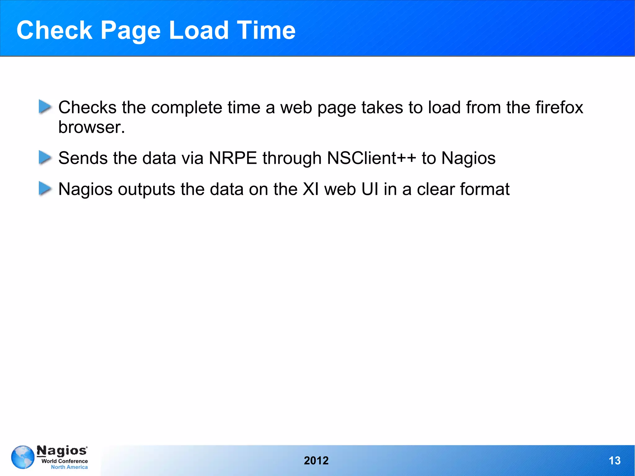 Check Page Load Time

   Checks the complete time a web page takes to load from the firefox
   browser.
   Sends the data via NRPE through NSClient++ to Nagios
   Nagios outputs the data on the XI web UI in a clear format




                                  2012                                  13
 