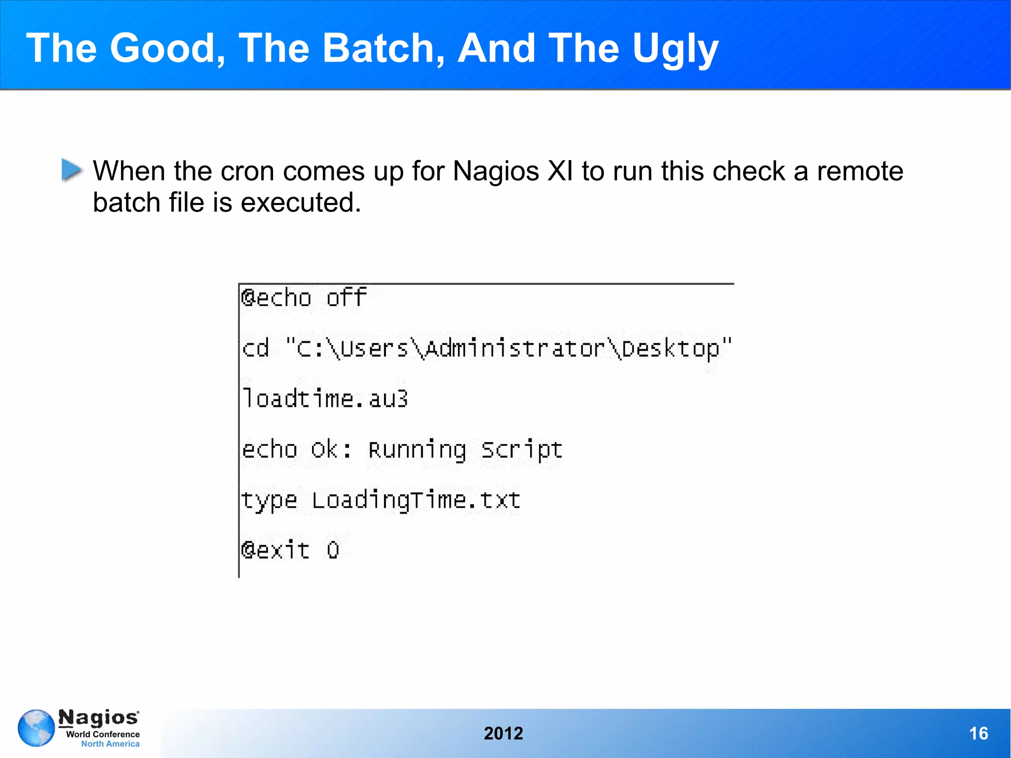 The Good, The Batch, And The Ugly

   When the cron comes up for Nagios XI to run this check a remote
   batch file is executed.




                                 2012                                16
 