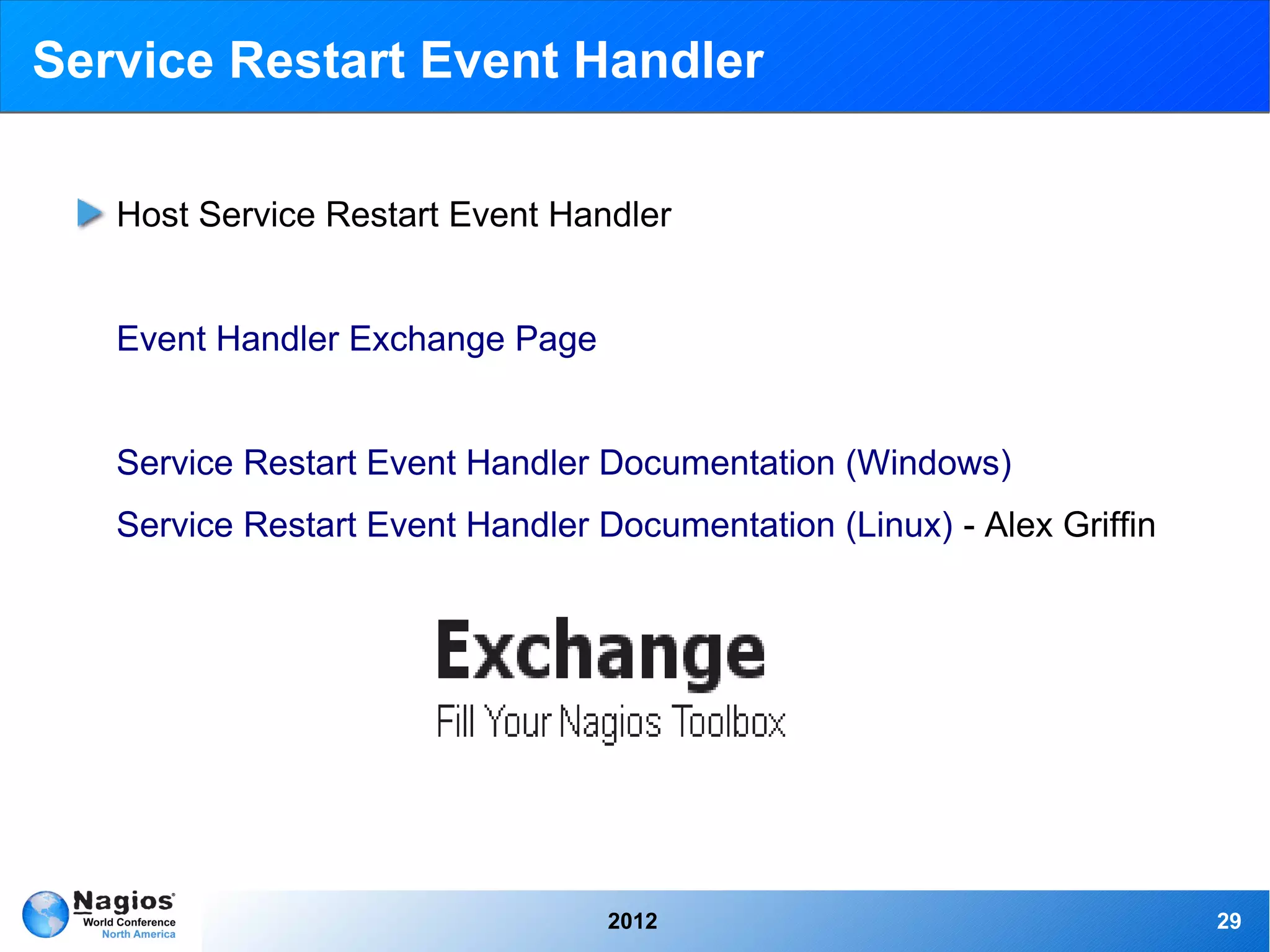 Service Restart Event Handler

   Host Service Restart Event Handler


   Event Handler Exchange Page


   Service Restart Event Handler Documentation (Windows)
   Service Restart Event Handler Documentation (Linux) - Alex Griffin




                                  2012                                  29
 