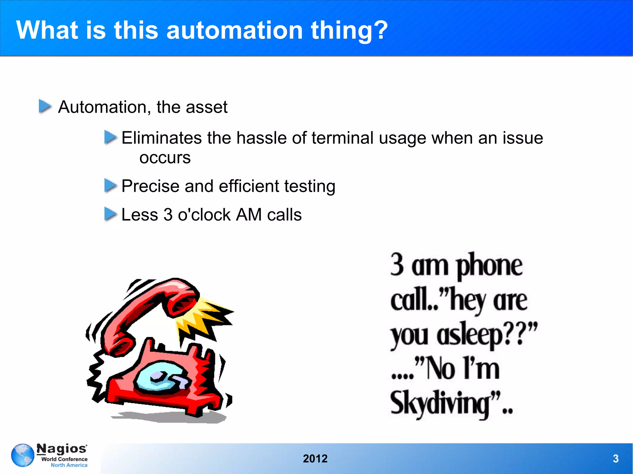 What is this automation thing?

   Automation, the asset
          Eliminates the hassle of terminal usage when an issue
             occurs
          Precise and efficient testing
          Less 3 o'clock AM calls




                                    2012                          3
 