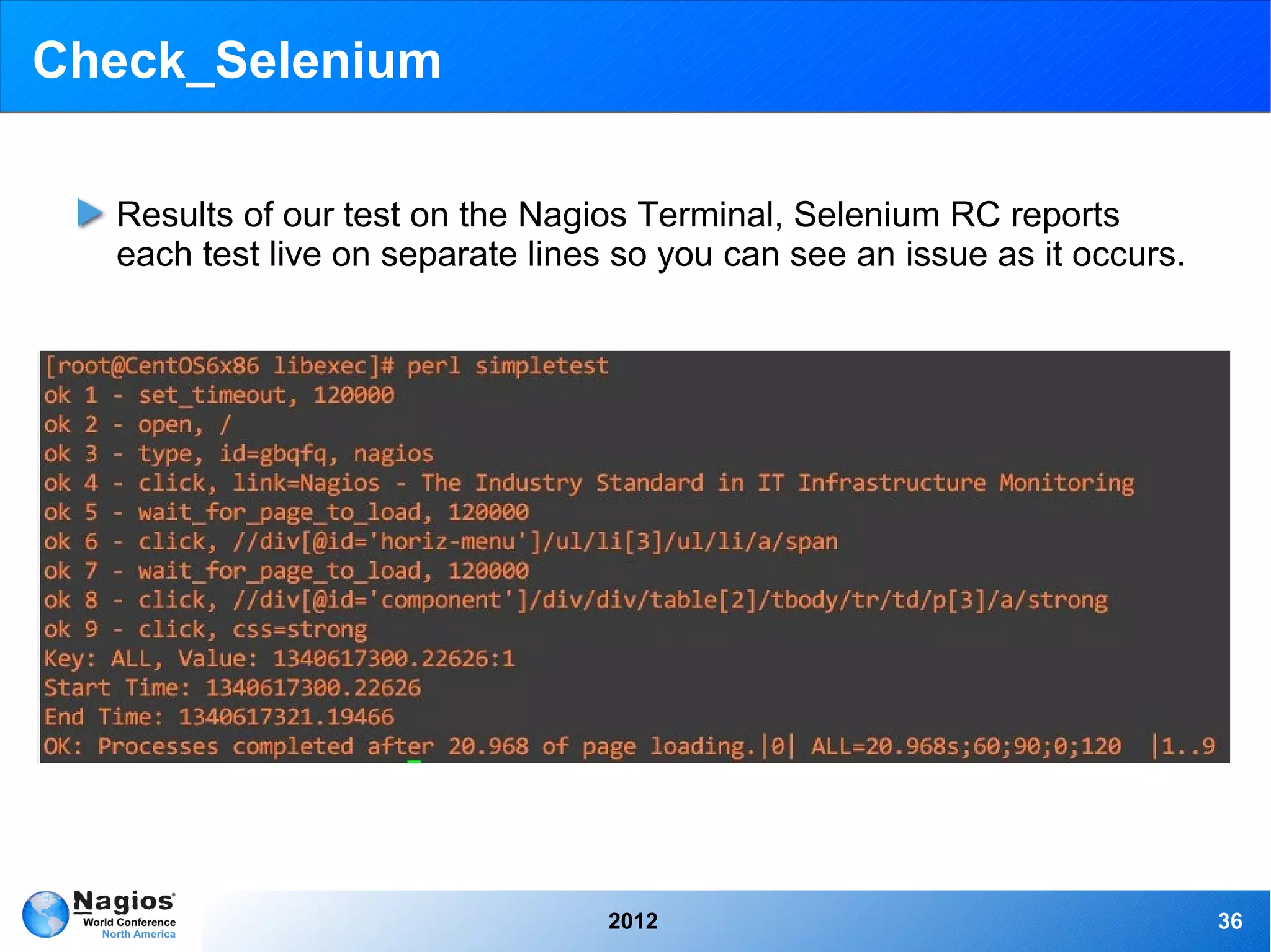 Check_Selenium

  Results of our test on the Nagios Terminal, Selenium RC reports
  each test live on separate lines so you can see an issue as it occurs.




                                  2012                                     36
 