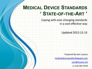 Prepared By Sam Lazzara
medicaldevicequality.blogspot.com
sam@lazzara.net
+1 510 397 9739
MEDICAL DEVICE STANDARDS
‘ STATE-OF-THE-ART ’
Coping with ever-changing standards
in a cost-effective way
Updated 2012-12-13
 