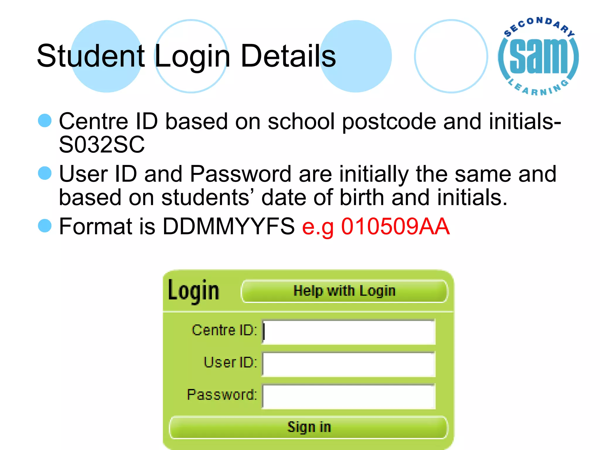 Student Login Details Centre ID based on school postcode and initials- S032SC User ID and Password are initially the same and based on students’ date of birth and initials. Format is DDMMYYFS  e.g 010509AA 