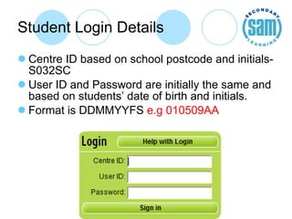 Student Login Details Centre ID based on school postcode and initials- S032SC User ID and Password are initially the same and based on students’ date of birth and initials. Format is DDMMYYFS  e.g 010509AA 