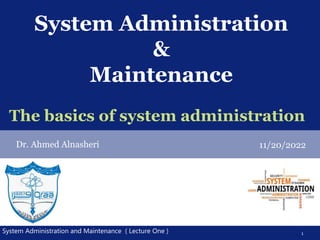 System Administration and Maintenance ( Lecture One ) 1
dfdfdfdfdfdfddfdfdf
System Administration
&
Maintenance
Dr. Ahmed Alnasheri 11/20/2022
The basics of system administration
 