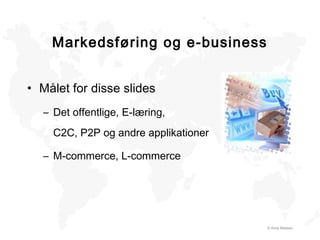 © Andy Madsen
Markedsføring og e-business
• Målet for disse slides
– Det offentlige, E-læring,
C2C, P2P og andre applikationer
– M-commerce, L-commerce
 