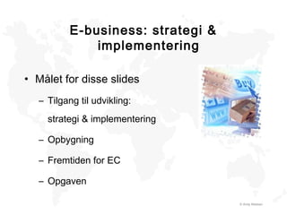 E-business: strategi &
implementering
• Målet for disse slides
– Tilgang til udvikling:
strategi & implementering
– Opbygning
– Fremtiden for EC
– Opgaven
© Andy Madsen
 