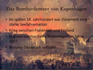 Das Bombardement von KopenhagenIm späten 18. Jahrhundert war Dänemark eine starke SeefahrernationKrieg zwischen Frankreich und EnglandEngland bombardierte Kopenhagen im Jahre 1807Beinahe Dänemark verloren