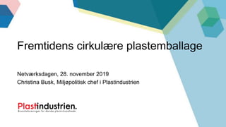 Netværksdagen, 28. november 2019
Christina Busk, Miljøpolitisk chef i Plastindustrien
Fremtidens cirkulære plastemballage
 