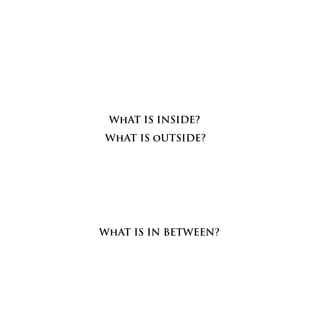 WhAT IS INSIDE?
WhAT IS oUTSIDE?




WhAT IS IN BETWEEN?
 