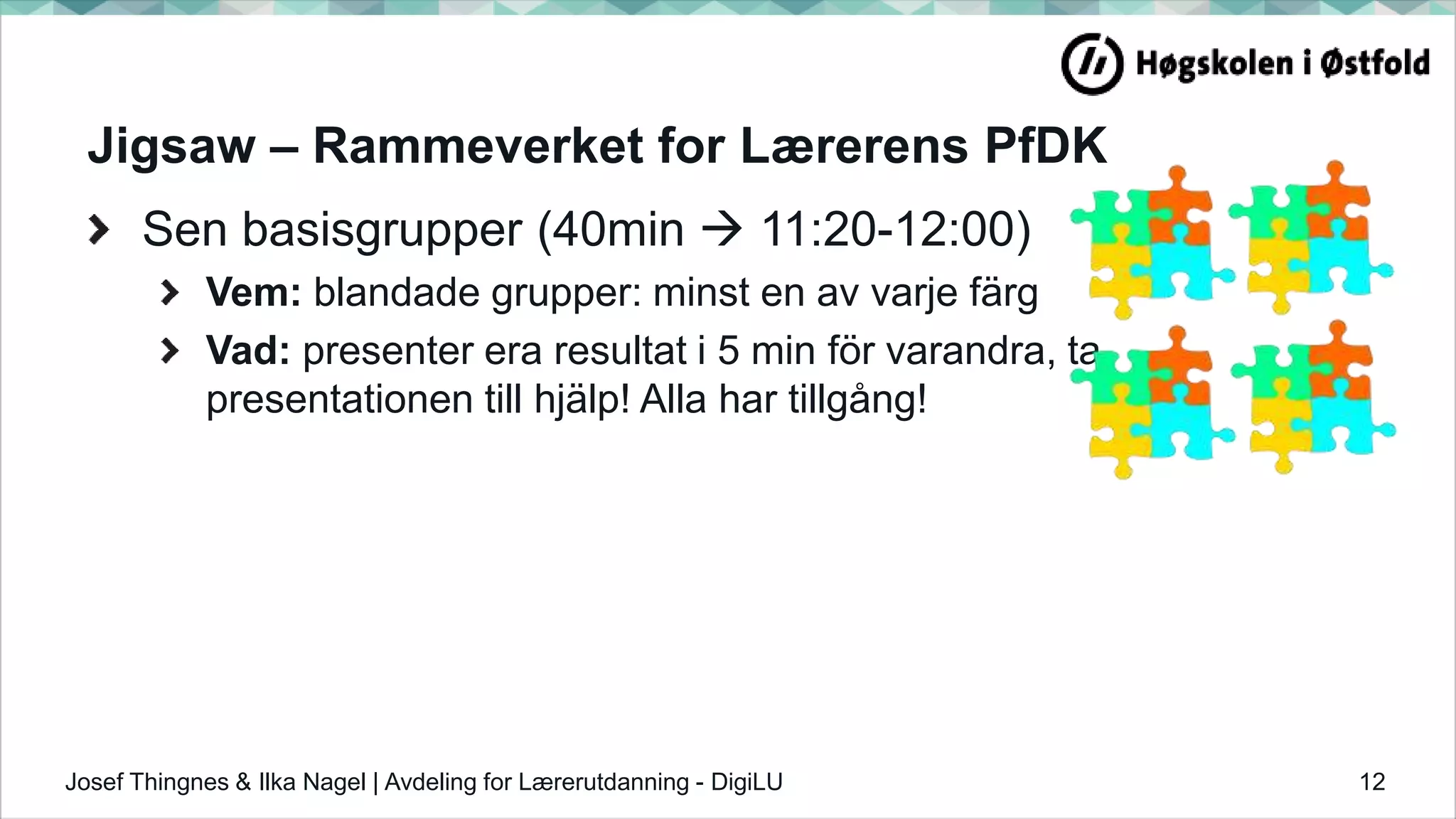 Jigsaw – Rammeverket for Lærerens PfDK
Sen basisgrupper (40min  11:20-12:00)
Vem: blandade grupper: minst en av varje färg
Vad: presenter era resultat i 5 min för varandra, ta
presentationen till hjälp! Alla har tillgång!
Josef Thingnes & Ilka Nagel | Avdeling for Lærerutdanning - DigiLU 12
 