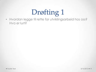 Drøfting 1
• Hvordan legge til rette for utviklingsarbeid hos oss?
  Hva er lurt?




 Footer Text                                      3/15/2013   19
 