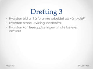 Drøfting 3
• Hvordan bidra til å forankre arbeidet på vår skole?
• Hvordan skape utvikling «nedenfra»
• Hvordan kan leseopplæringen bli alle læreres
  ansvar?




 Footer Text                                    3/15/2013   21
 