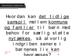 4
-
COPENHAGEN
LIVING
LAB
-
-
9. maj 2010
-
-
-
-
COPENHAGENLIVINGLAB.COM
-
-
-
Hvor dan kan det t i dl i ge
samspi l mel l em kommune
og f ami l i er t i l bør n med
behov f or sær l i g st øt t e
nyt ænkes, så al vor l i g
i ndgr i ben sener e i
bør nenes l i v kan
BRÆNDENDE SPØRGSMÅL
 