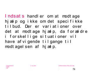 74
-
COPENHAGEN
LIVING
LAB
-
-
9. maj 2010
-
-
-
-
COPENHAGENLIVINGLAB.COM
-
-
-
I ndsat s handl er om at modt age
hj æl p og i kke om det speci f i kke
t i l bud. Der er var i at i oner over
det at modt age hj æl p, da f or æl dr e
i f or skel l i ge si t uat i oner vi l
have af vi gende t i l gange t i l
modt agel sen af hj æl p.
 