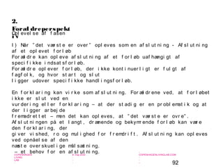 92
-
COPENHAGEN
LIVING
LAB
-
-
9. maj 2010
-
-
-
-
COPENHAGENLIVINGLAB.COM
-
-
-
2.
Foræl dreperspekt
i v
Opl evel se af f asen
I ) Når ” det vær st e er over ” opl eves som en af sl ut ni ng - Af sl ut ni ng
af et opl evet f or l øb
For æl dr e kan opl eve af sl ut ni ng af et f or l øb uaf hængi gt af
speci f i kke i ndsat sf or l øb.
For æl dr e opl ever f or l øb, der i kke kont i nuer l i gt er f ul gt af
f agf ol k, og hvor st ar t og sl ut
l i gger udover speci f i kke handl i ngsf or l øb.
En f or kl ar i ng kan vi r ke som af sl ut ni ng. For æl dr ene ved, at f or l øbet
i kke er sl ut ved en
vur der i ng el l er f or kl ar i ng – at der st adi g er en pr obl emat i k og at
der l i gger ar bej de
f r emadr et t et – men det kan opl eves, at ” det vær st e er ovr e” .
Af sl ut ni ngen på et l angt , dr ænende og bekymr ende f or l øb kan vær e
den f or kl ar i ng, der
gi ver vi shed, r o og mul i ghed f or f r emdr i f t . Af sl ut ni ng kan opl eves
ved opnåel se af den
næst e over skuel i ge mål sæt ni ng.
– et behov f or en af sl ut ni ng.
 