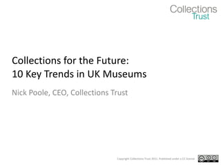 Collections for the Future: 10 Key Trends in UK Museums Nick Poole, CEO, Collections Trust 