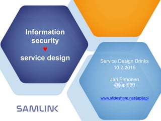 Copyright © Oy Samlink Ab
Information
security
♥
service design Service Design Drinks
10.2.2015
Jari Pirhonen
@japi999
www.slideshare.net/japijapi
 
