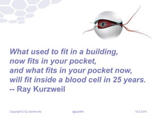 Copyright © Oy Samlink Ab
What used to fit in a building,
now fits in your pocket,
and what fits in your pocket now,
will fit inside a blood cell in 25 years.
-- Ray Kurzweil
10.2.2015@japi999
 