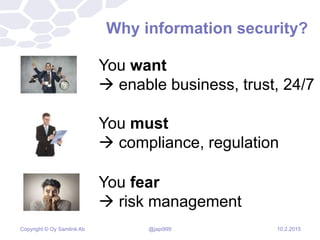 Copyright © Oy Samlink Ab
Why information security?
You want
 enable business, trust, 24/7
10.2.2015@japi999
You must
 compliance, regulation
You fear
 risk management
 