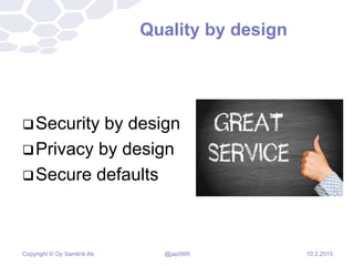 Copyright © Oy Samlink Ab
Quality by design
Security by design
Privacy by design
Secure defaults
10.2.2015@japi999
 