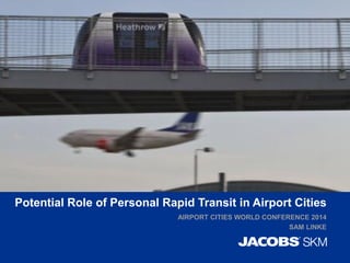 Potential Role of Personal Rapid Transit in Airport Cities
AIRPORT CITIES WORLD CONFERENCE 2014
SAM LINKE
 