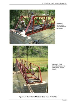 5. DESIGN OF STEEL TRUSS FOOTBRIDGE




                                                         Details of
                                                         construction
                                                         and attachment
                                                         of decking




                                                  Details of frame
                                                  (Note that braces for
                                                  vertical are not yet
                                                  fitted)




Figure 5.9: Illustration of Modular Steel Truss Footbridge

                                                                  Page 93
 