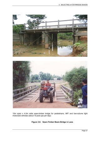 3. SELECTING A FOOTBRIDGE DESIGN




10m span x 4.5m wide sawn-timber bridge for pedestrians, IMT and low-volume light
motorized vehicles (about 10 pick-ups per day)


                    Figure 3.6: Sawn-Timber Beam Bridge in Laos



                                                                          Page 27
 