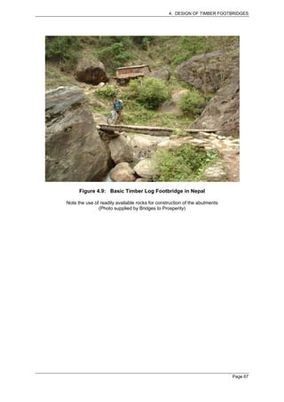 4. DESIGN OF TIMBER FOOTBRIDGES




      Figure 4.9: Basic Timber Log Footbridge in Nepal

Note the use of readily available rocks for construction of the abutments
               (Photo supplied by Bridges to Prosperity)




                                                                            Page 67
 