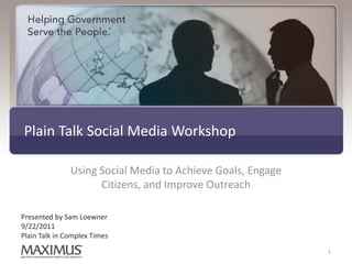 Plain Talk Social Media Workshop

               Using Social Media to Achieve Goals, Engage
                     Citizens, and Improve Outreach

Presented by Sam Loewner
9/22/2011
Plain Talk in Complex Times
                                                             1
 