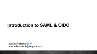 © 2016 ForgeRock. All rights reserved.
Introduction to SAML & OIDC
@WayneBlacklock
wayne.blacklock@forgerock.com
 