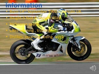 •   Born-14th September 1990 in Lincoln UK.
•   Height-5 foot 6- weight 65kg.
•   Nickname sparky
•   Likes-winning , training
•   Dislikes- crashing, losing, work
 