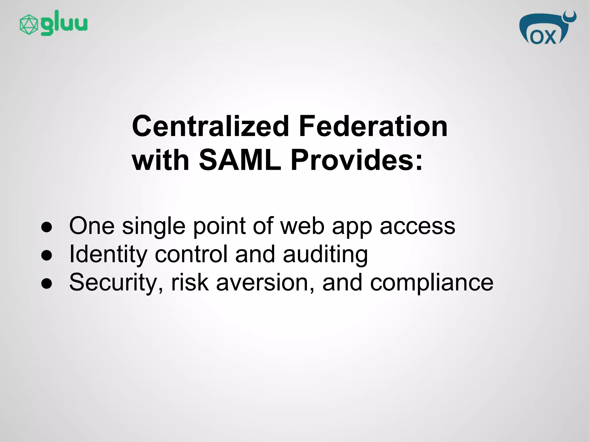 Centralized Federation
with SAML Provides:
● One single point of web app access
● Identity control and auditing
● Security, risk aversion, and compliance