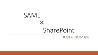 SAML
×
SharePoint
最近学んだ認証のお話
 