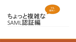 ちょっと複雑な
SAML認証編
でも
便利！
 