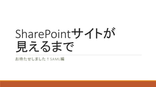 SharePointサイトが
見えるまで
お待たせしました！SAML編
 